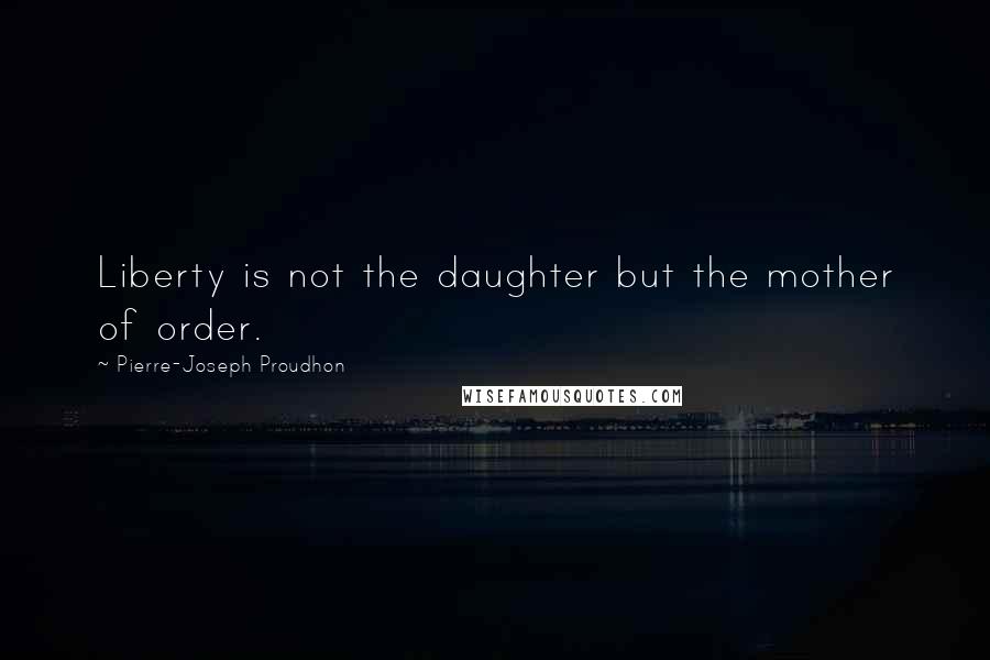 Pierre-Joseph Proudhon Quotes: Liberty is not the daughter but the mother of order.