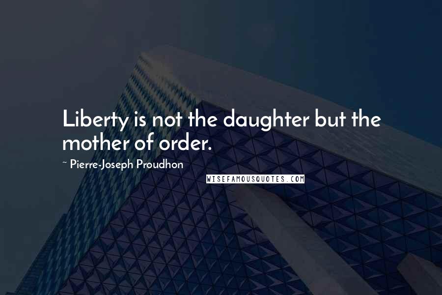 Pierre-Joseph Proudhon Quotes: Liberty is not the daughter but the mother of order.