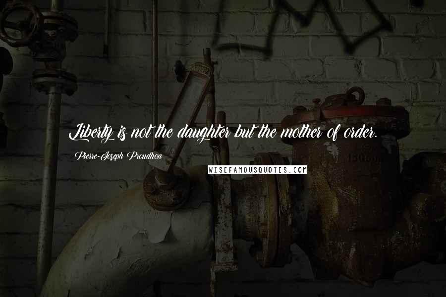 Pierre-Joseph Proudhon Quotes: Liberty is not the daughter but the mother of order.