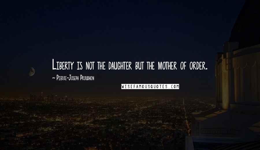 Pierre-Joseph Proudhon Quotes: Liberty is not the daughter but the mother of order.