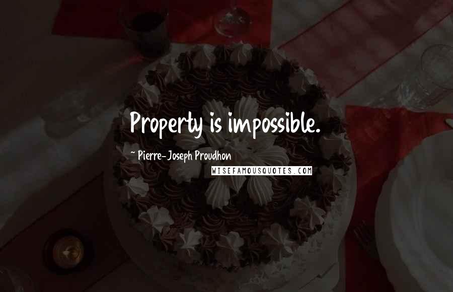 Pierre-Joseph Proudhon Quotes: Property is impossible.