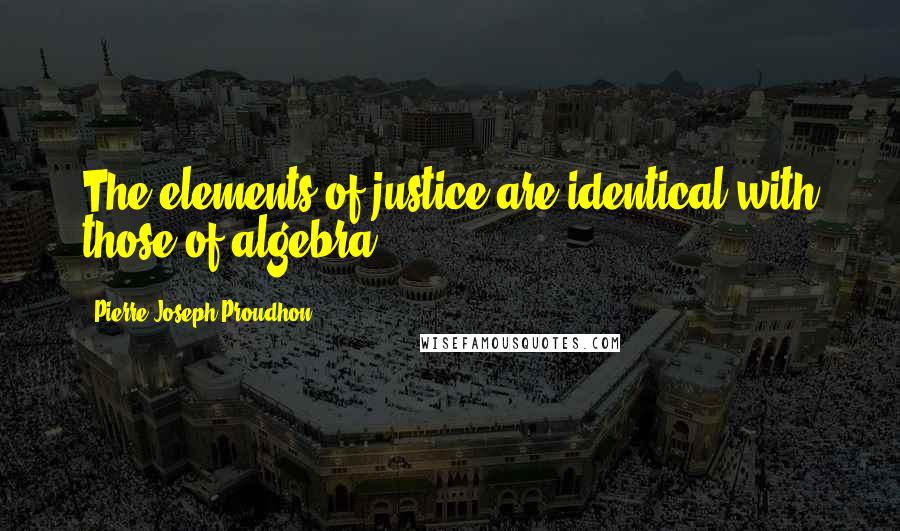 Pierre-Joseph Proudhon Quotes: The elements of justice are identical with those of algebra.