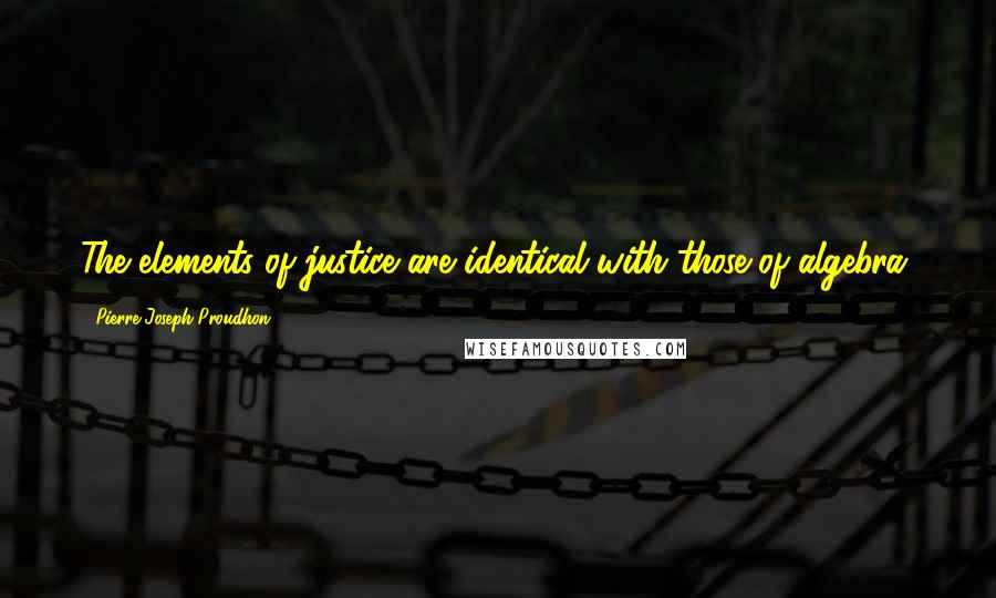 Pierre-Joseph Proudhon Quotes: The elements of justice are identical with those of algebra.