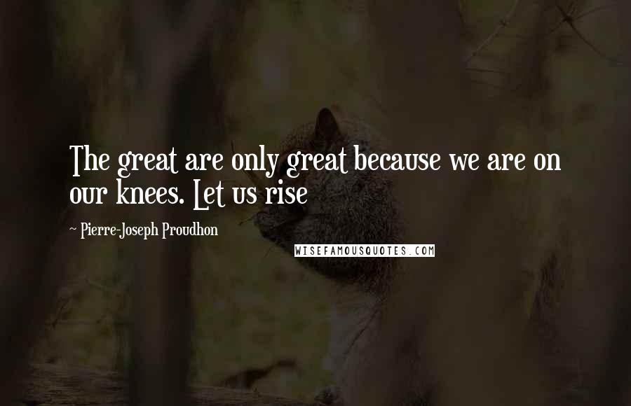Pierre-Joseph Proudhon Quotes: The great are only great because we are on our knees. Let us rise