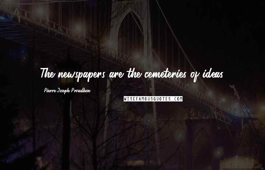 Pierre-Joseph Proudhon Quotes: The newspapers are the cemeteries of ideas.