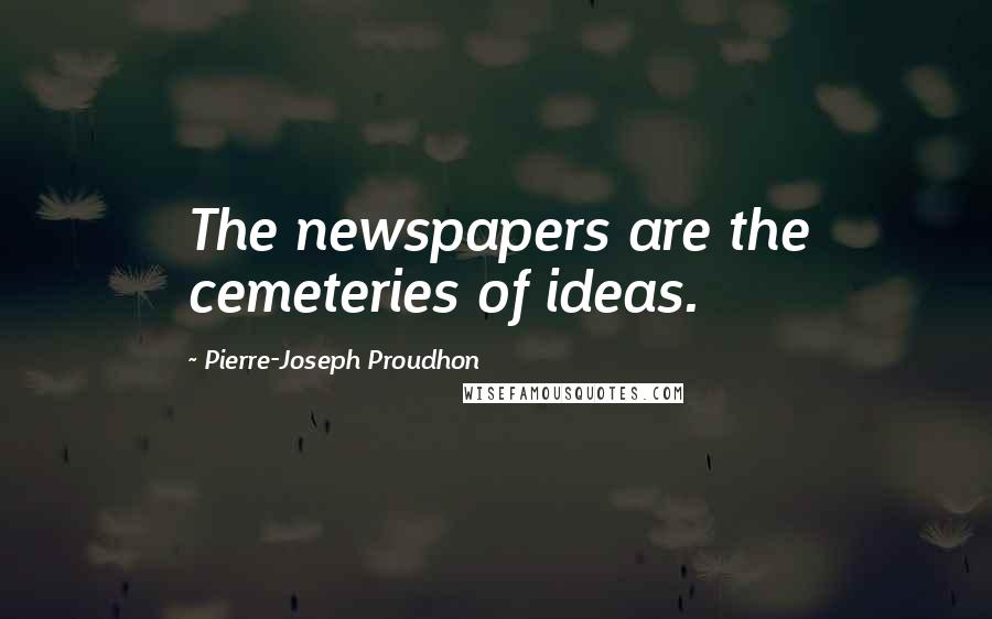 Pierre-Joseph Proudhon Quotes: The newspapers are the cemeteries of ideas.