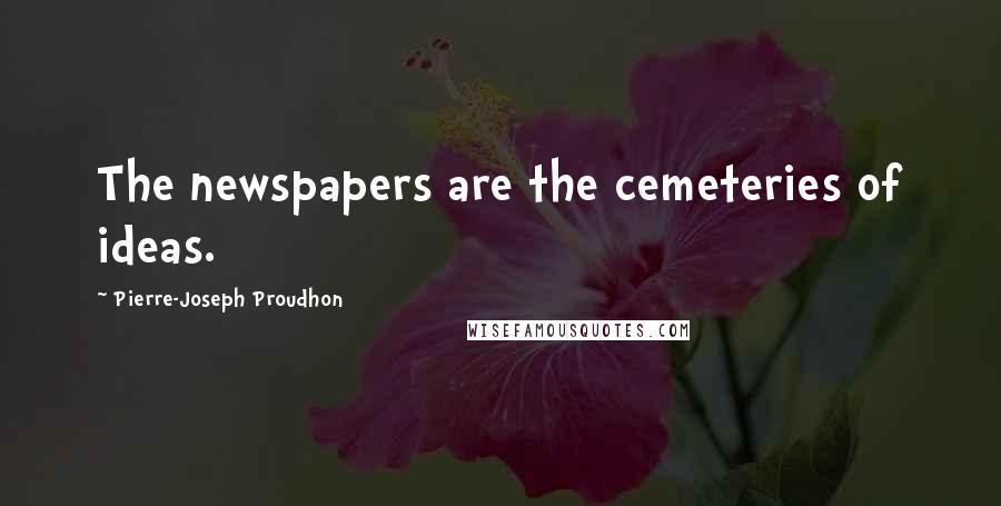 Pierre-Joseph Proudhon Quotes: The newspapers are the cemeteries of ideas.