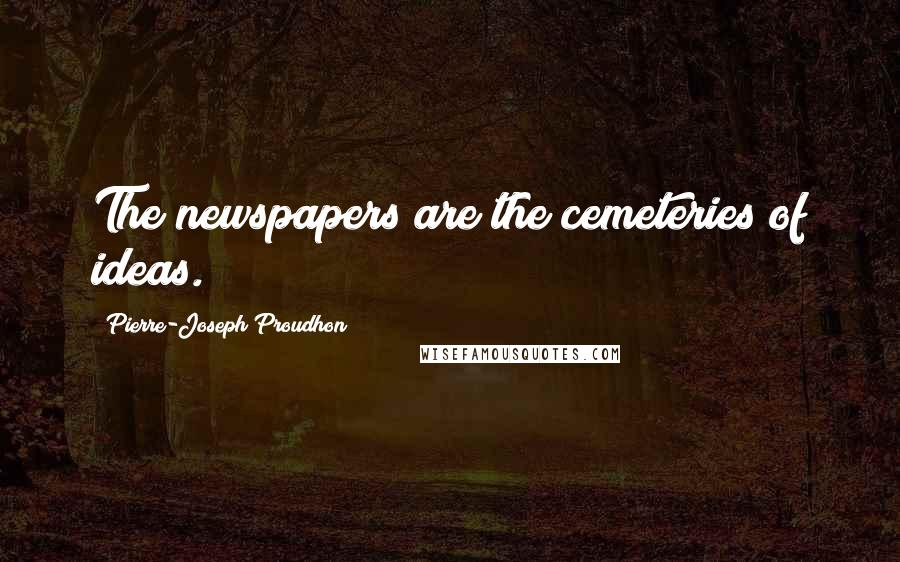 Pierre-Joseph Proudhon Quotes: The newspapers are the cemeteries of ideas.