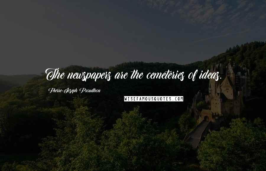 Pierre-Joseph Proudhon Quotes: The newspapers are the cemeteries of ideas.