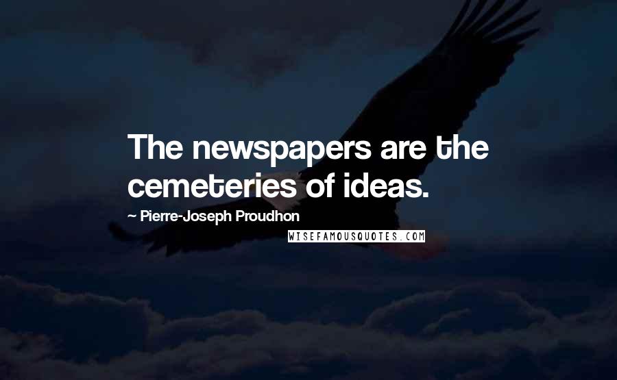 Pierre-Joseph Proudhon Quotes: The newspapers are the cemeteries of ideas.