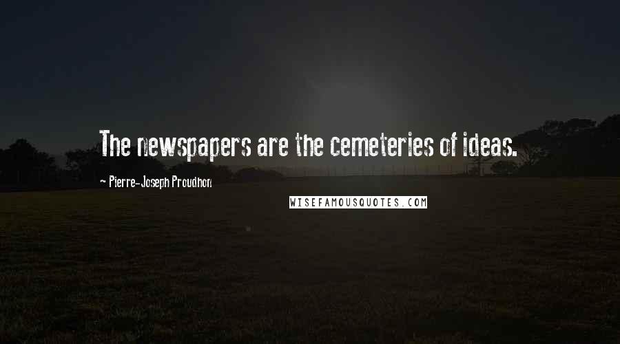 Pierre-Joseph Proudhon Quotes: The newspapers are the cemeteries of ideas.