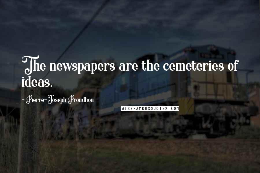 Pierre-Joseph Proudhon Quotes: The newspapers are the cemeteries of ideas.
