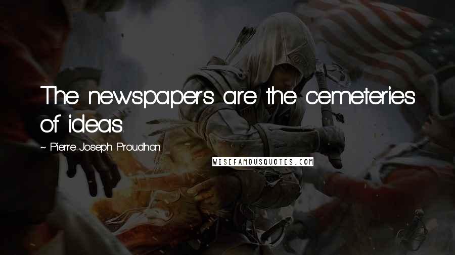 Pierre-Joseph Proudhon Quotes: The newspapers are the cemeteries of ideas.
