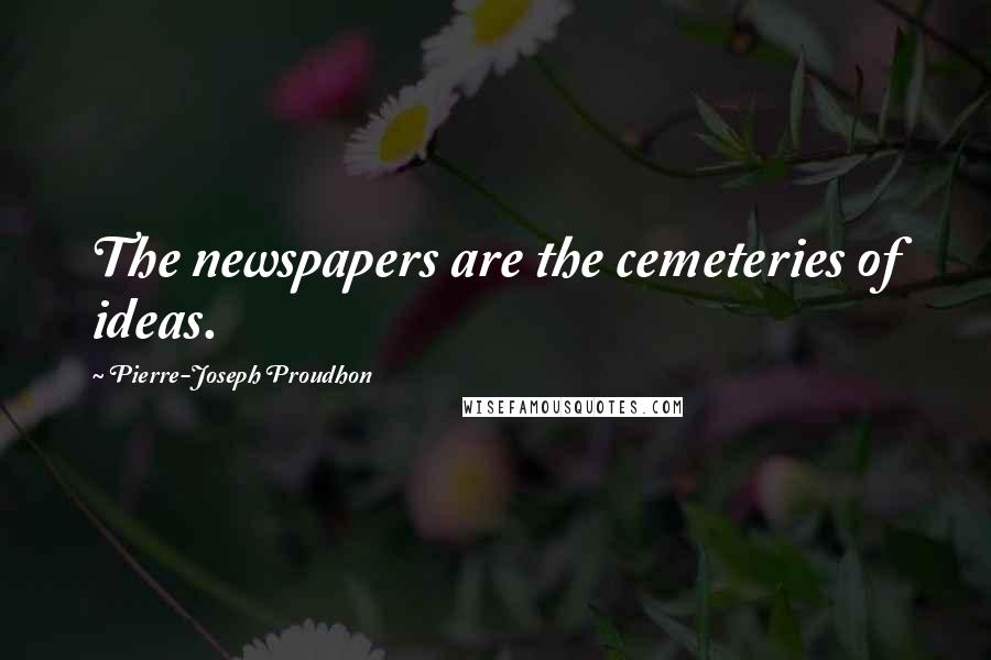 Pierre-Joseph Proudhon Quotes: The newspapers are the cemeteries of ideas.