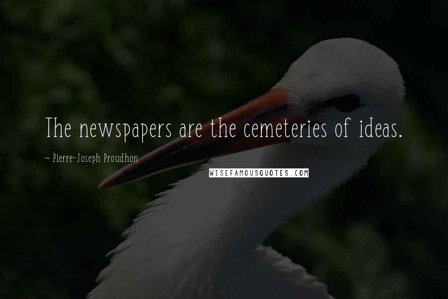 Pierre-Joseph Proudhon Quotes: The newspapers are the cemeteries of ideas.