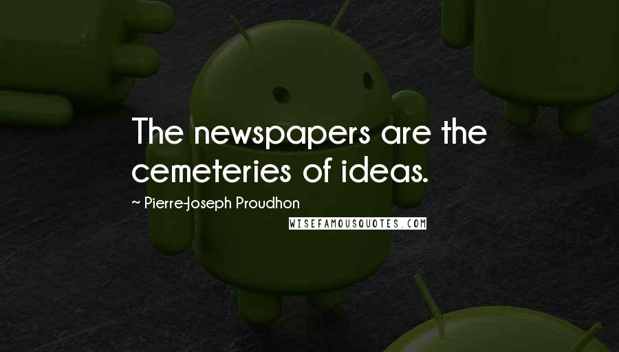 Pierre-Joseph Proudhon Quotes: The newspapers are the cemeteries of ideas.