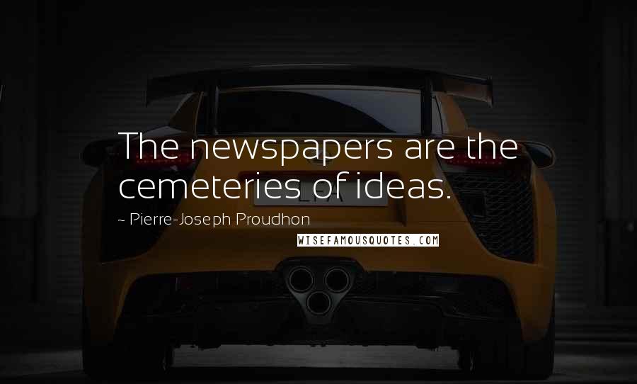 Pierre-Joseph Proudhon Quotes: The newspapers are the cemeteries of ideas.