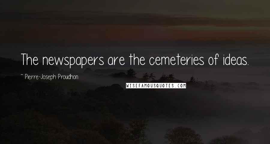 Pierre-Joseph Proudhon Quotes: The newspapers are the cemeteries of ideas.