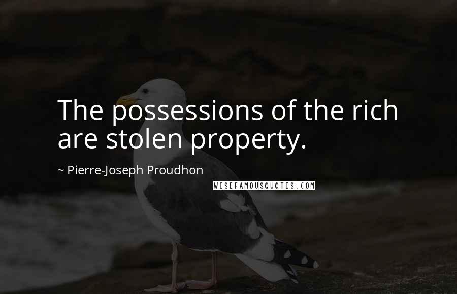 Pierre-Joseph Proudhon Quotes: The possessions of the rich are stolen property.