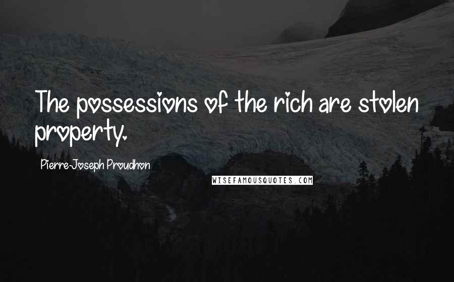 Pierre-Joseph Proudhon Quotes: The possessions of the rich are stolen property.