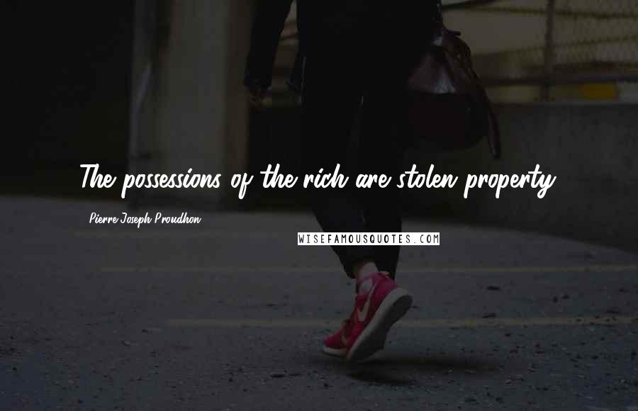 Pierre-Joseph Proudhon Quotes: The possessions of the rich are stolen property.