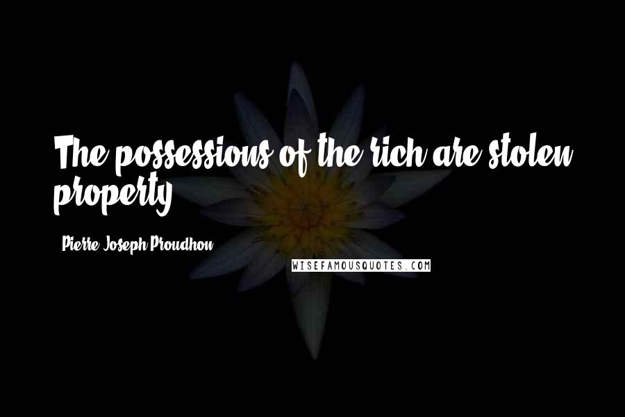 Pierre-Joseph Proudhon Quotes: The possessions of the rich are stolen property.