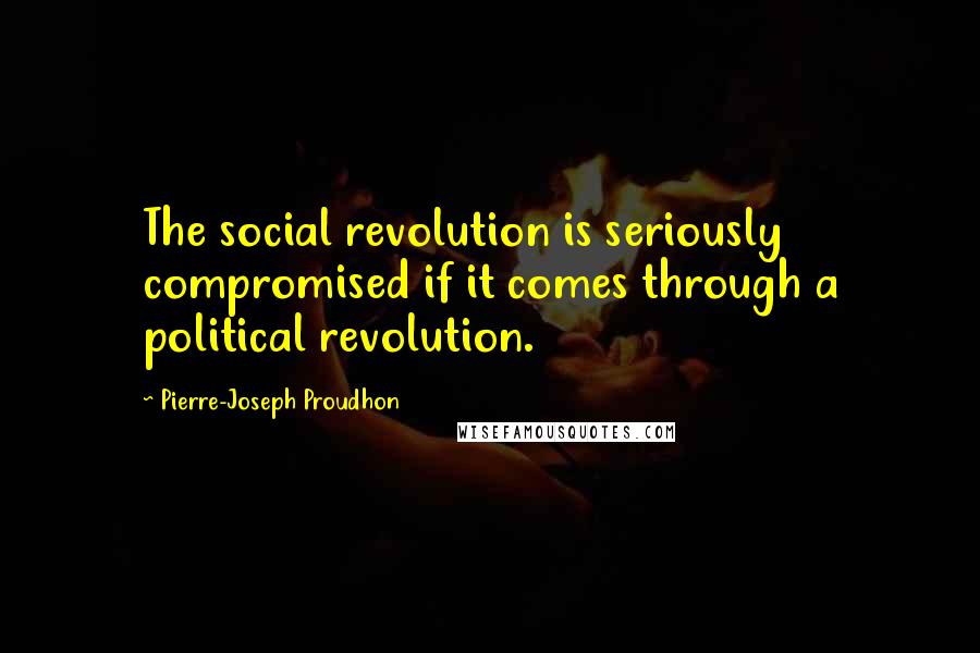 Pierre-Joseph Proudhon Quotes: The social revolution is seriously compromised if it comes through a political revolution.