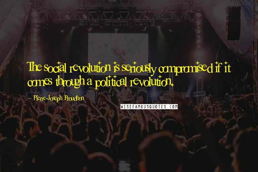 Pierre-Joseph Proudhon Quotes: The social revolution is seriously compromised if it comes through a political revolution.