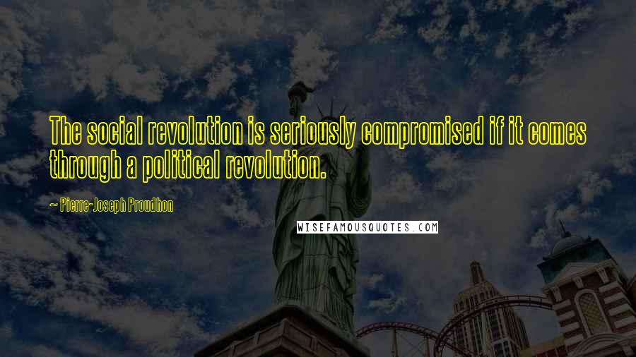 Pierre-Joseph Proudhon Quotes: The social revolution is seriously compromised if it comes through a political revolution.