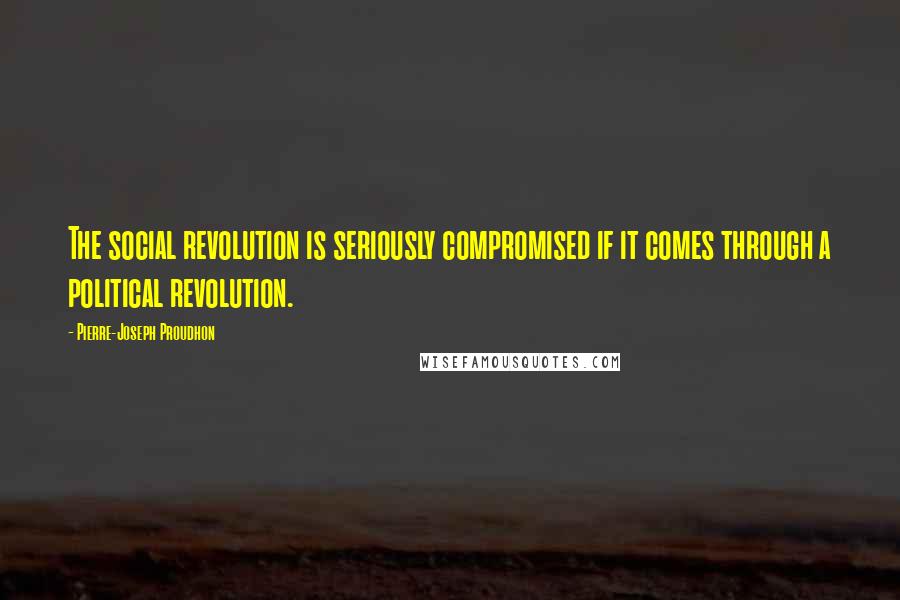 Pierre-Joseph Proudhon Quotes: The social revolution is seriously compromised if it comes through a political revolution.