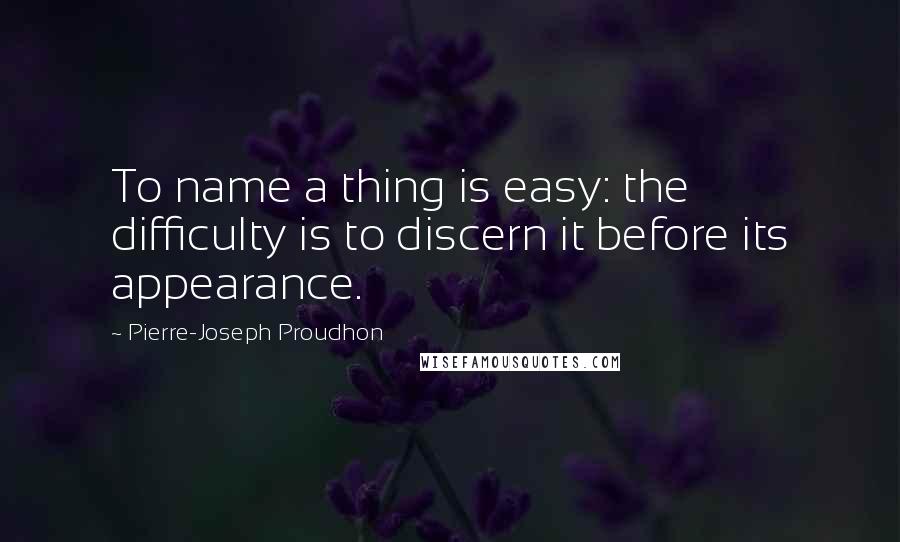 Pierre-Joseph Proudhon Quotes: To name a thing is easy: the difficulty is to discern it before its appearance.