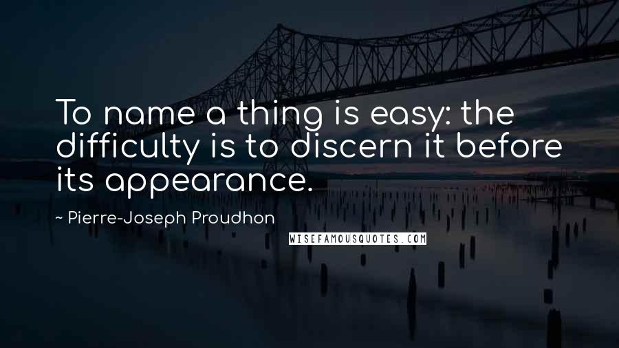 Pierre-Joseph Proudhon Quotes: To name a thing is easy: the difficulty is to discern it before its appearance.