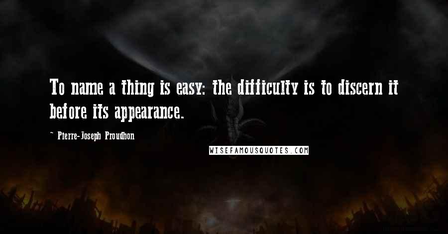 Pierre-Joseph Proudhon Quotes: To name a thing is easy: the difficulty is to discern it before its appearance.