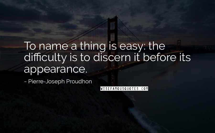 Pierre-Joseph Proudhon Quotes: To name a thing is easy: the difficulty is to discern it before its appearance.