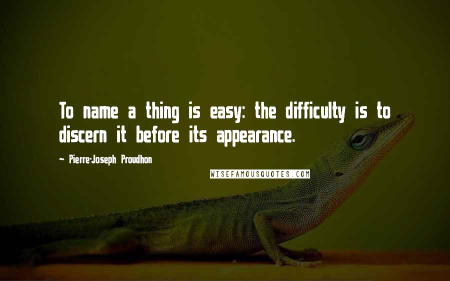 Pierre-Joseph Proudhon Quotes: To name a thing is easy: the difficulty is to discern it before its appearance.