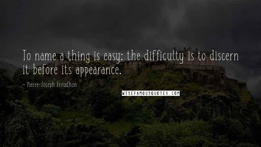 Pierre-Joseph Proudhon Quotes: To name a thing is easy: the difficulty is to discern it before its appearance.