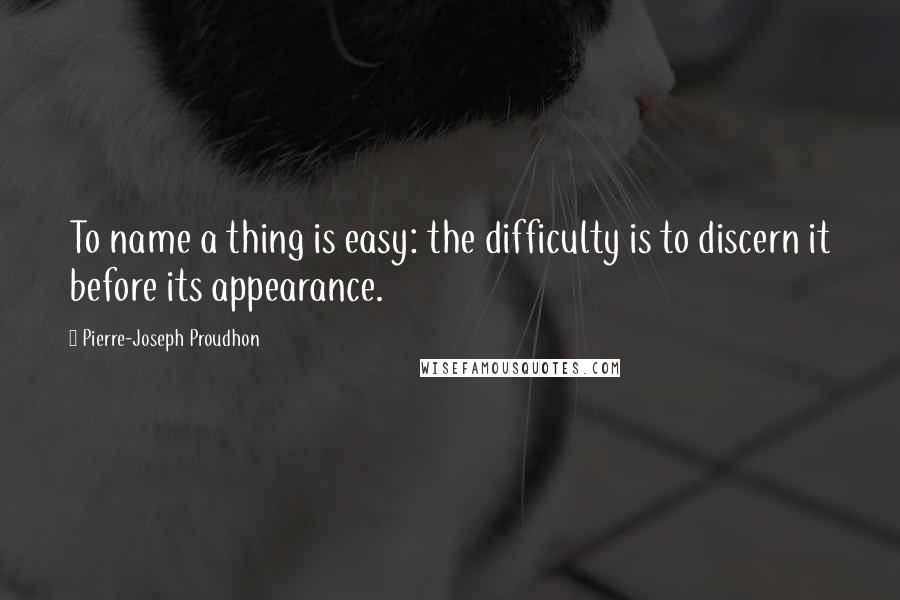 Pierre-Joseph Proudhon Quotes: To name a thing is easy: the difficulty is to discern it before its appearance.