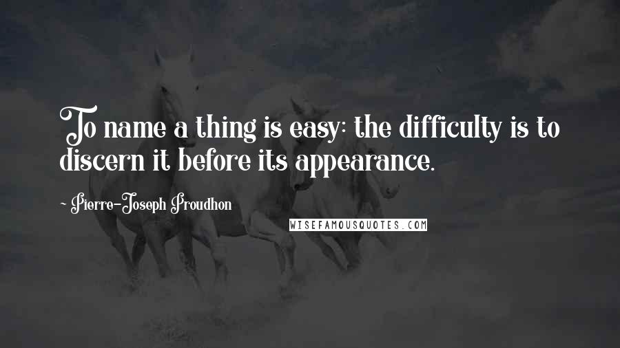 Pierre-Joseph Proudhon Quotes: To name a thing is easy: the difficulty is to discern it before its appearance.