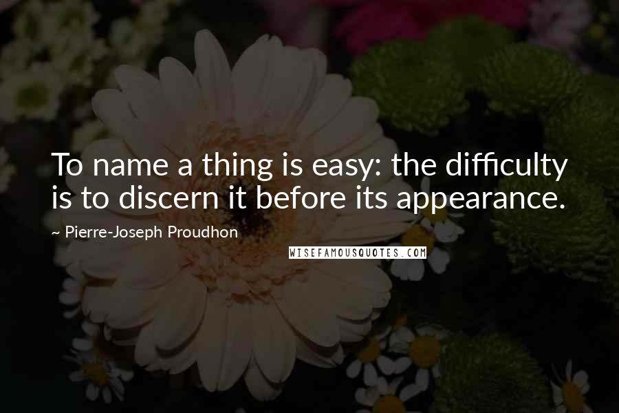 Pierre-Joseph Proudhon Quotes: To name a thing is easy: the difficulty is to discern it before its appearance.