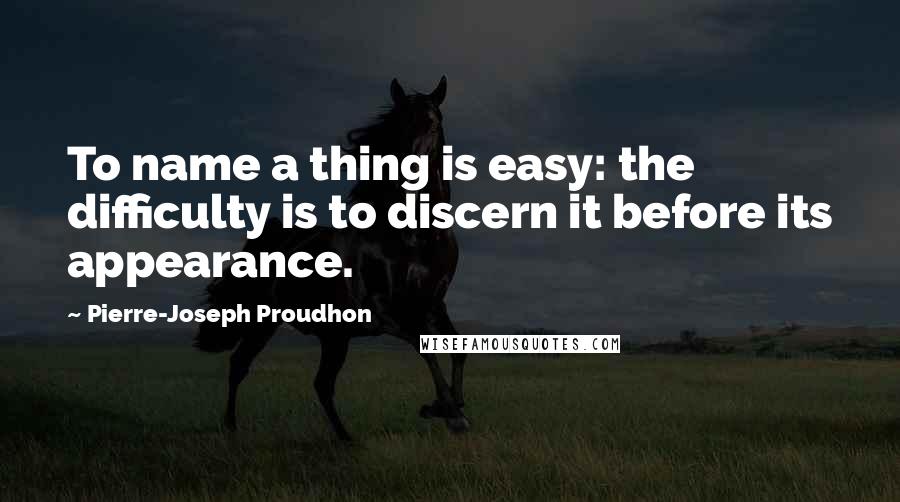 Pierre-Joseph Proudhon Quotes: To name a thing is easy: the difficulty is to discern it before its appearance.