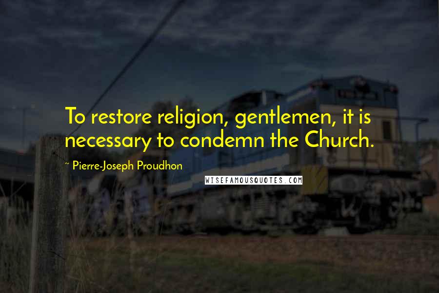 Pierre-Joseph Proudhon Quotes: To restore religion, gentlemen, it is necessary to condemn the Church.