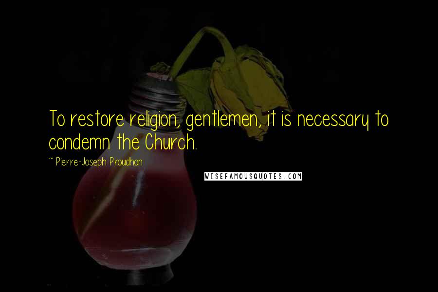 Pierre-Joseph Proudhon Quotes: To restore religion, gentlemen, it is necessary to condemn the Church.