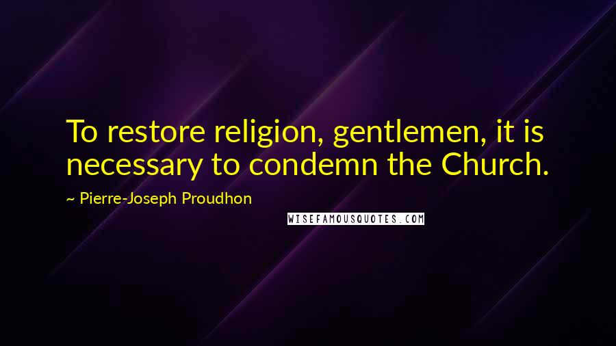 Pierre-Joseph Proudhon Quotes: To restore religion, gentlemen, it is necessary to condemn the Church.