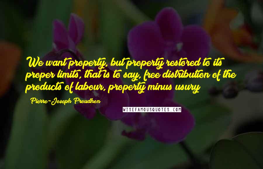 Pierre-Joseph Proudhon Quotes: We want property, but property restored to its proper limits, that is to say, free distribution of the products of labour, property minus usury!