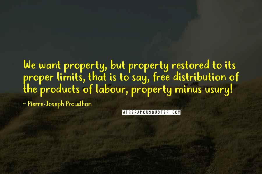 Pierre-Joseph Proudhon Quotes: We want property, but property restored to its proper limits, that is to say, free distribution of the products of labour, property minus usury!