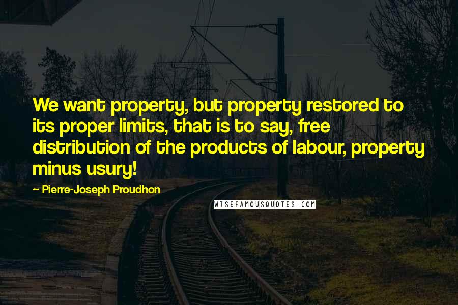 Pierre-Joseph Proudhon Quotes: We want property, but property restored to its proper limits, that is to say, free distribution of the products of labour, property minus usury!