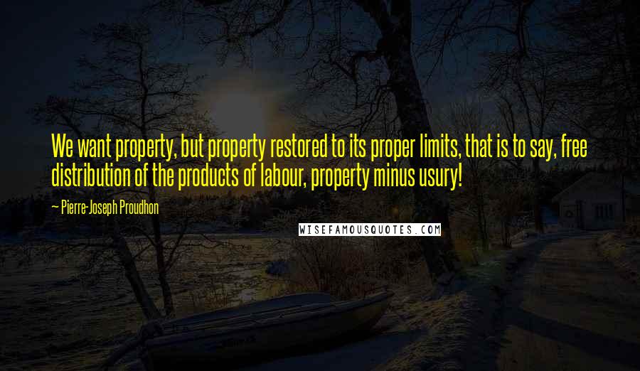 Pierre-Joseph Proudhon Quotes: We want property, but property restored to its proper limits, that is to say, free distribution of the products of labour, property minus usury!