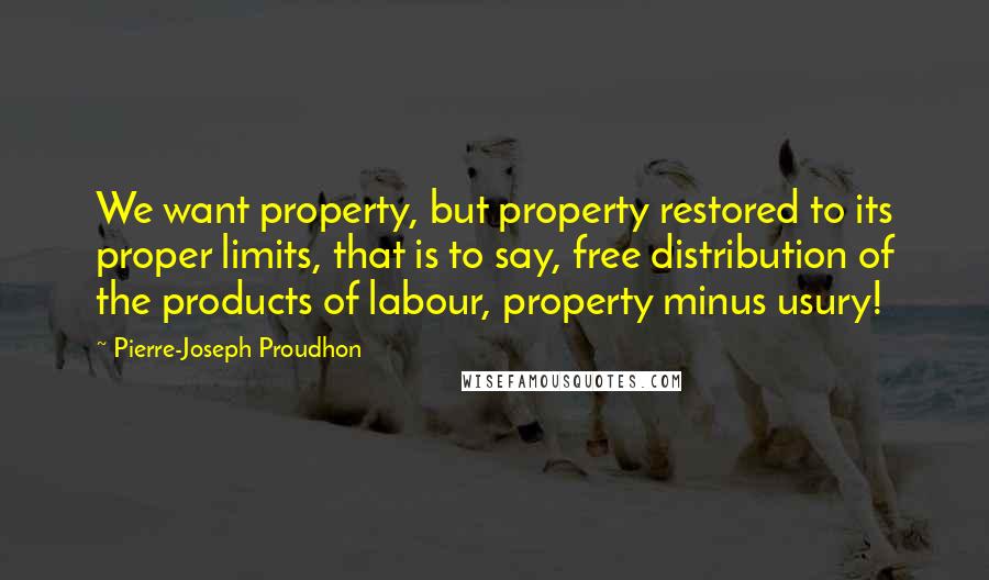 Pierre-Joseph Proudhon Quotes: We want property, but property restored to its proper limits, that is to say, free distribution of the products of labour, property minus usury!