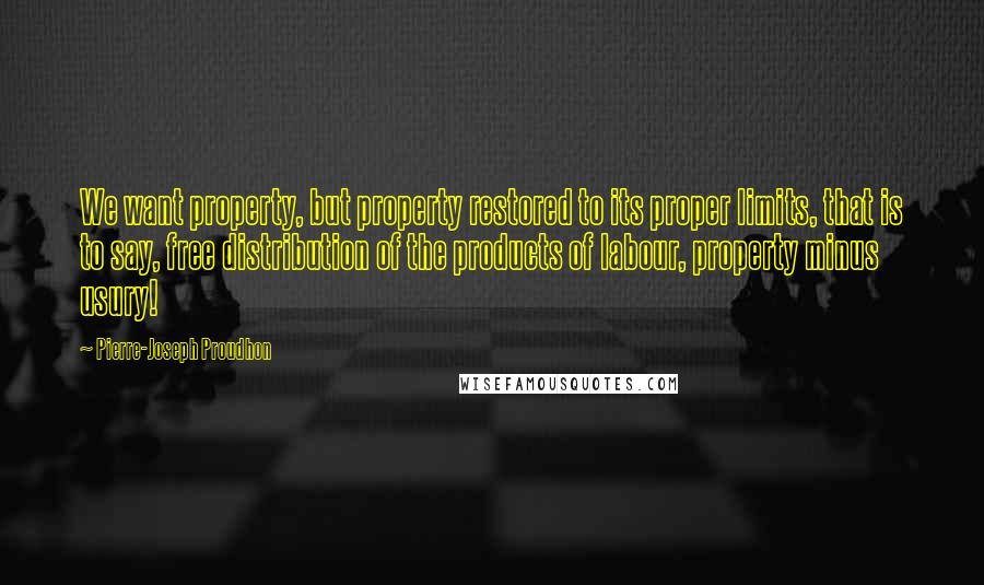 Pierre-Joseph Proudhon Quotes: We want property, but property restored to its proper limits, that is to say, free distribution of the products of labour, property minus usury!