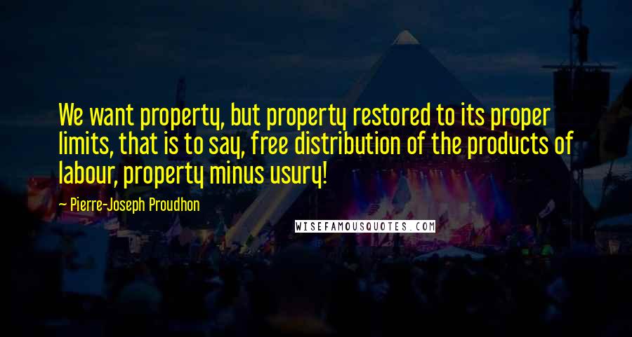 Pierre-Joseph Proudhon Quotes: We want property, but property restored to its proper limits, that is to say, free distribution of the products of labour, property minus usury!